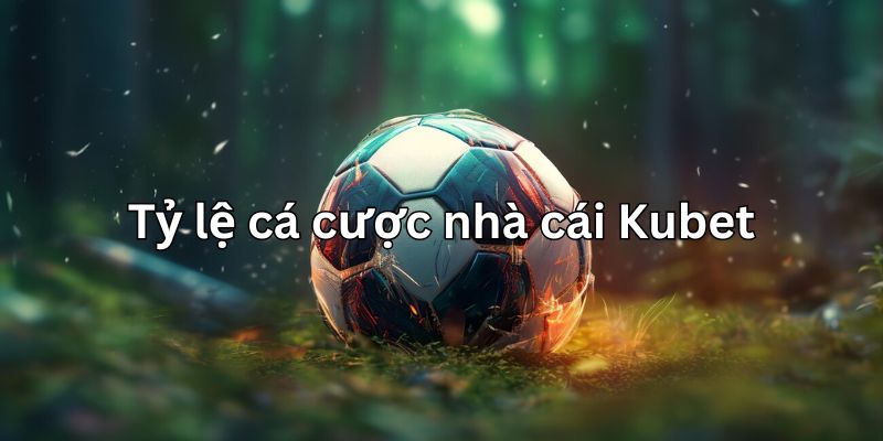 Tổng hợp tỷ lệ cá cược nhà cái Kubet các loại kèo 2025